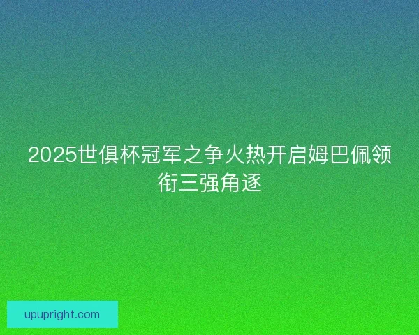 2025世俱杯冠军之争火热开启姆巴佩领衔三强角逐