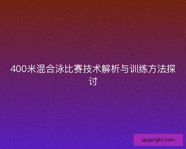 400米混合泳比赛技术解析与训练方法探讨