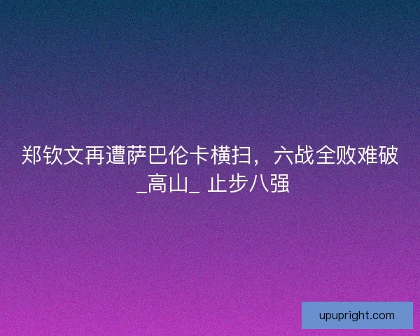 郑钦文再遭萨巴伦卡横扫，六战全败难破 _高山_ 止步八强