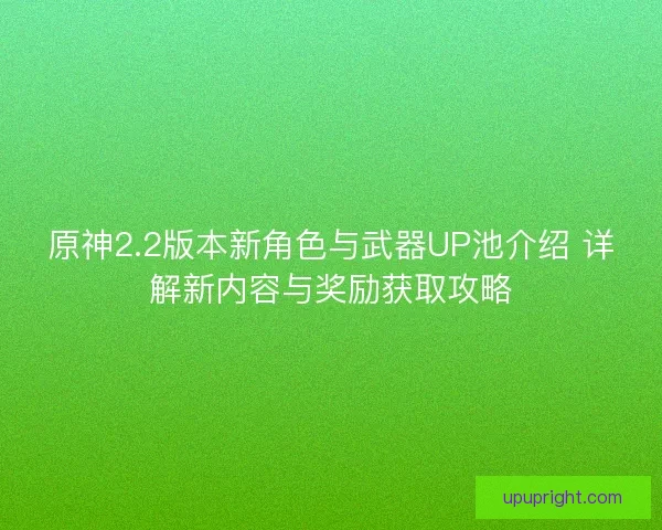 原神2.2版本新角色与武器UP池介绍 详解新内容与奖励获取攻略