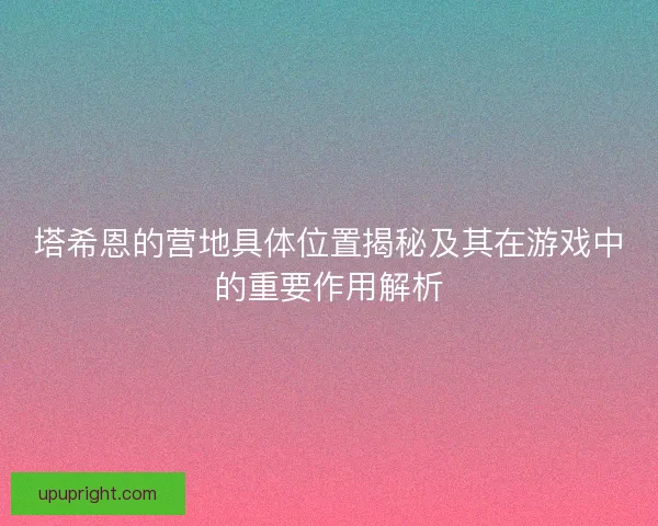 塔希恩的营地具体位置揭秘及其在游戏中的重要作用解析