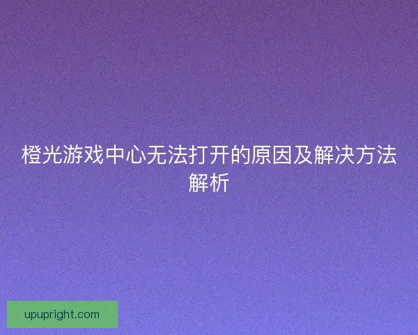 橙光游戏中心无法打开的原因及解决方法解析