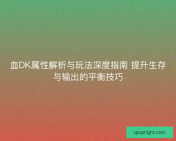 血DK属性解析与玩法深度指南 提升生存与输出的平衡技巧