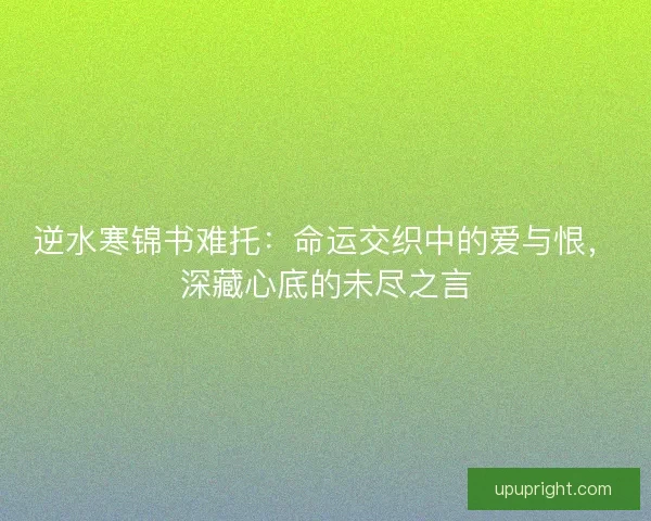 逆水寒锦书难托：命运交织中的爱与恨，深藏心底的未尽之言