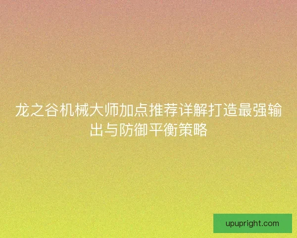 龙之谷机械大师加点推荐详解打造最强输出与防御平衡策略