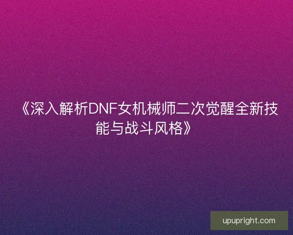 《深入解析DNF女机械师二次觉醒全新技能与战斗风格》