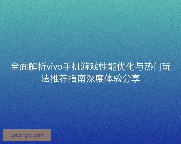 全面解析vivo手机游戏性能优化与热门玩法推荐指南深度体验分享