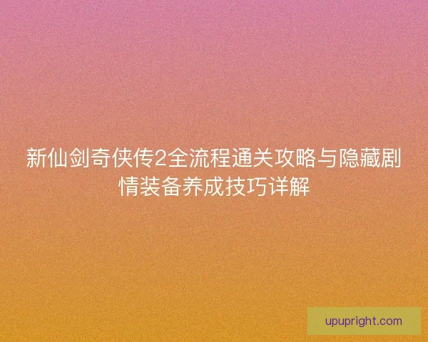 新仙剑奇侠传2全流程通关攻略与隐藏剧情装备养成技巧详解
