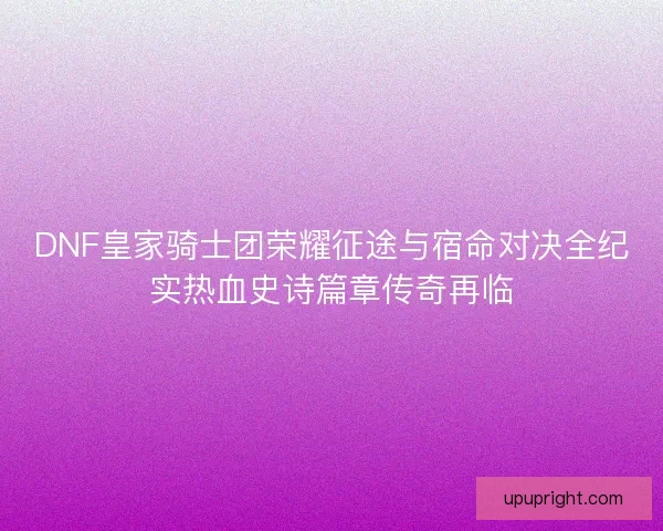 DNF皇家骑士团荣耀征途与宿命对决全纪实热血史诗篇章传奇再临