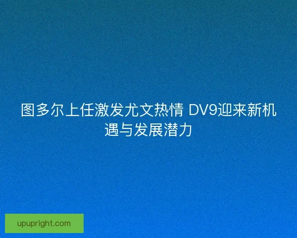 图多尔上任激发尤文热情 DV9迎来新机遇与发展潜力