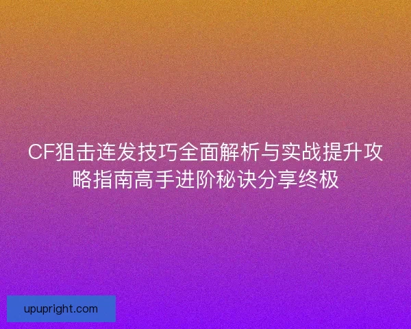 CF狙击连发技巧全面解析与实战提升攻略指南高手进阶秘诀分享终极