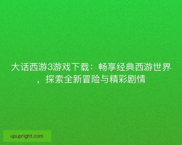 大话西游3游戏下载：畅享经典西游世界，探索全新冒险与精彩剧情