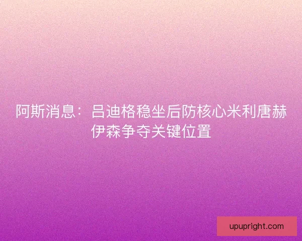 阿斯消息：吕迪格稳坐后防核心米利唐赫伊森争夺关键位置