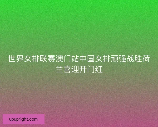 世界女排联赛澳门站中国女排顽强战胜荷兰喜迎开门红