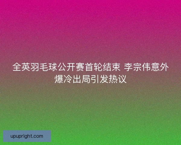 全英羽毛球公开赛首轮结束 李宗伟意外爆冷出局引发热议