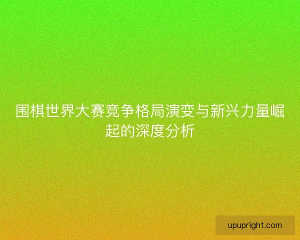 围棋世界大赛竞争格局演变与新兴力量崛起的深度分析