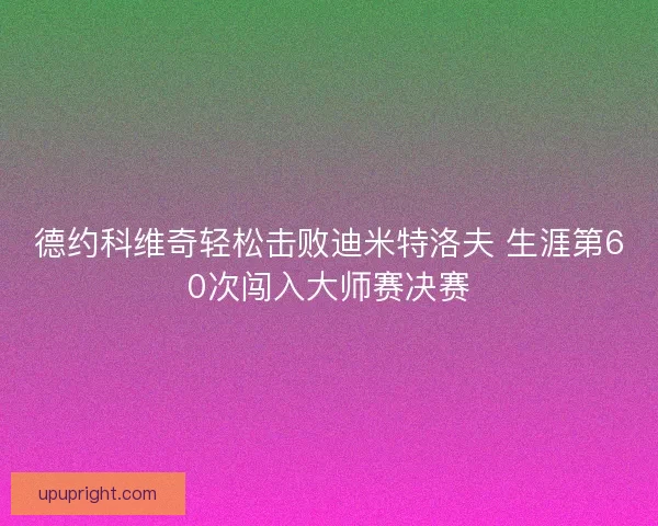 德约科维奇轻松击败迪米特洛夫 生涯第60次闯入大师赛决赛