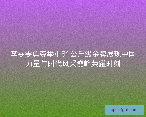 李雯雯勇夺举重81公斤级金牌展现中国力量与时代风采巅峰荣耀时刻