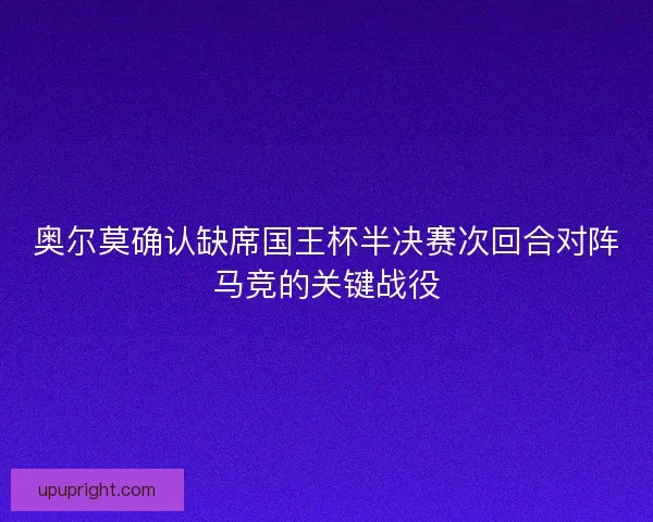 奥尔莫确认缺席国王杯半决赛次回合对阵马竞的关键战役
