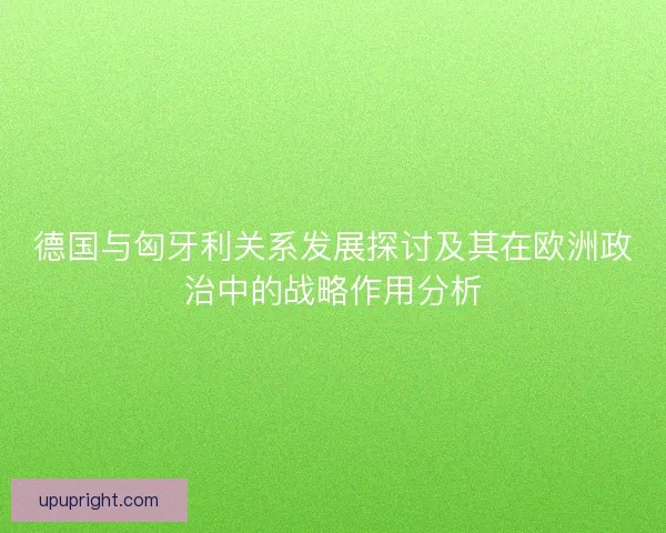 德国与匈牙利关系发展探讨及其在欧洲政治中的战略作用分析