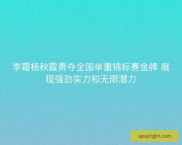 李霜杨秋霞勇夺全国举重锦标赛金牌 展现强劲实力和无限潜力