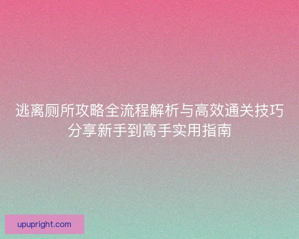 逃离厕所攻略全流程解析与高效通关技巧分享新手到高手实用指南