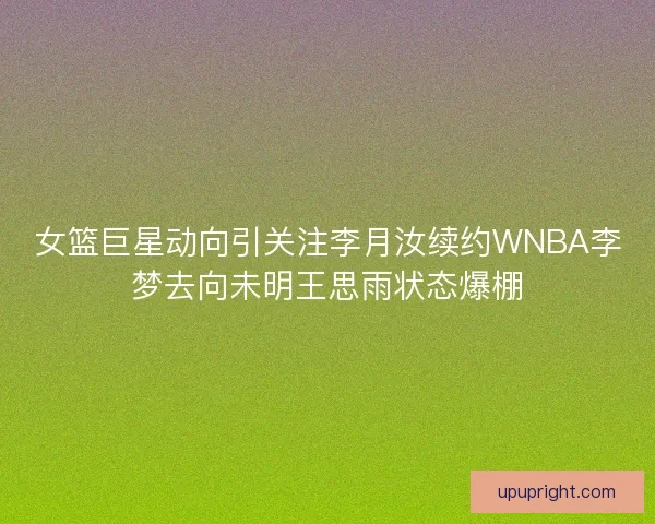 女篮巨星动向引关注李月汝续约WNBA李梦去向未明王思雨状态爆棚