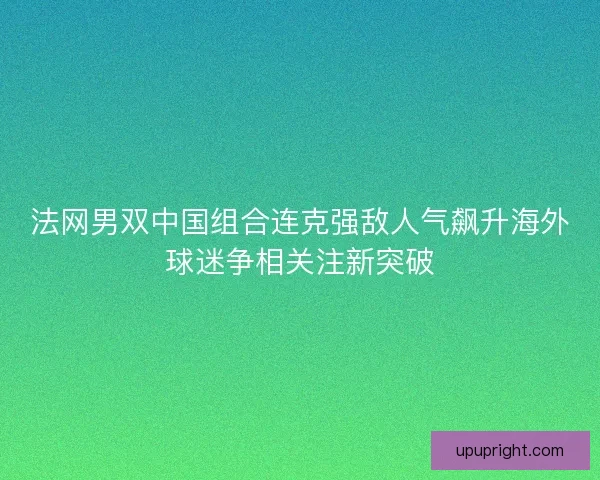 法网男双中国组合连克强敌人气飙升海外球迷争相关注新突破