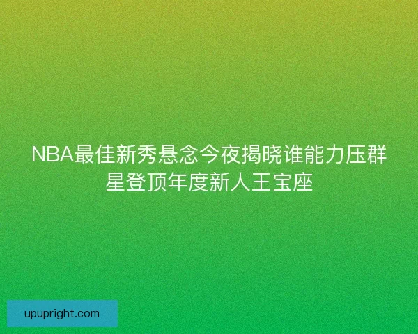 NBA最佳新秀悬念今夜揭晓谁能力压群星登顶年度新人王宝座