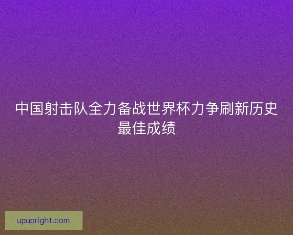 中国射击队全力备战世界杯力争刷新历史最佳成绩