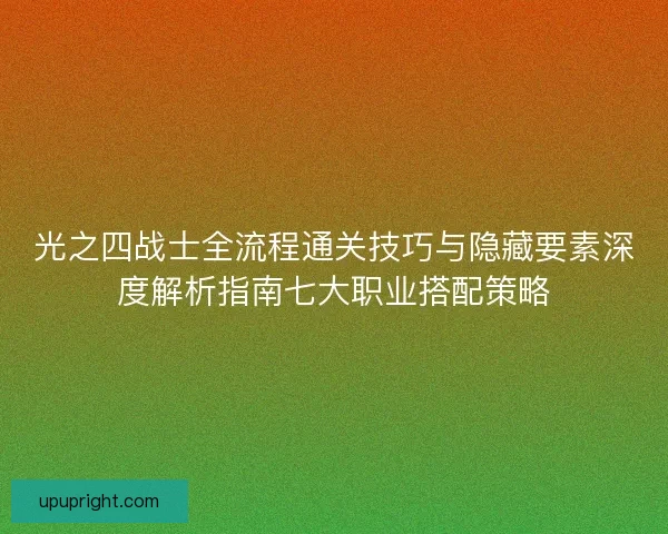 光之四战士全流程通关技巧与隐藏要素深度解析指南七大职业搭配策略