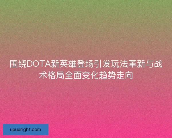 围绕DOTA新英雄登场引发玩法革新与战术格局全面变化趋势走向