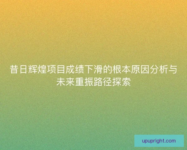 昔日辉煌项目成绩下滑的根本原因分析与未来重振路径探索