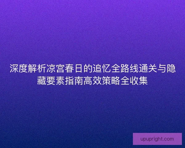 深度解析凉宫春日的追忆全路线通关与隐藏要素指南高效策略全收集