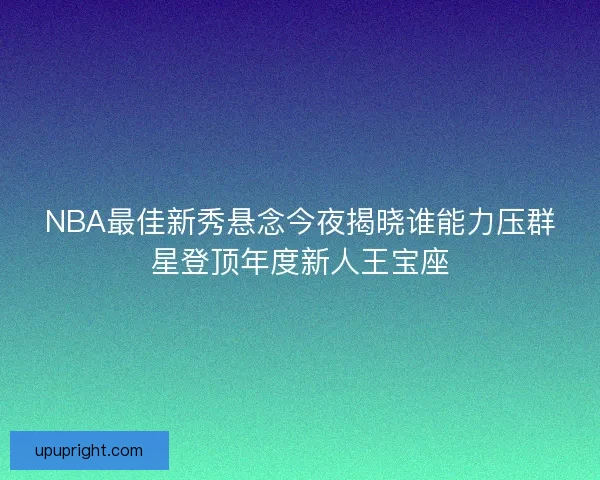 NBA最佳新秀悬念今夜揭晓谁能力压群星登顶年度新人王宝座