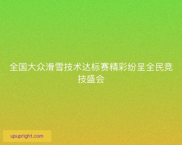 全国大众滑雪技术达标赛精彩纷呈全民竞技盛会
