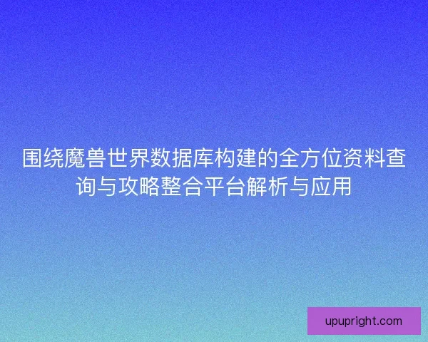 围绕魔兽世界数据库构建的全方位资料查询与攻略整合平台解析与应用