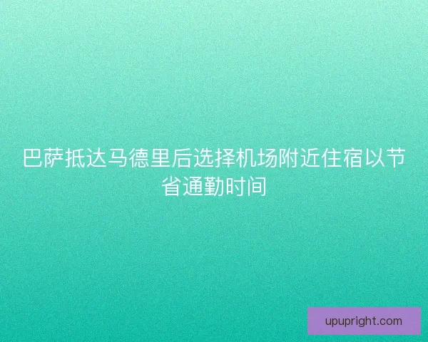 巴萨抵达马德里后选择机场附近住宿以节省通勤时间