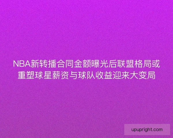NBA新转播合同金额曝光后联盟格局或重塑球星薪资与球队收益迎来大变局