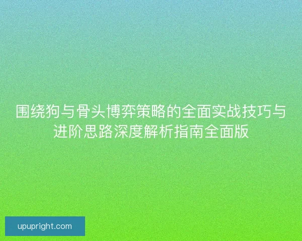 围绕狗与骨头博弈策略的全面实战技巧与进阶思路深度解析指南全面版