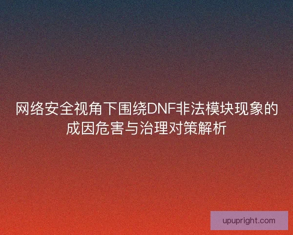 网络安全视角下围绕DNF非法模块现象的成因危害与治理对策解析