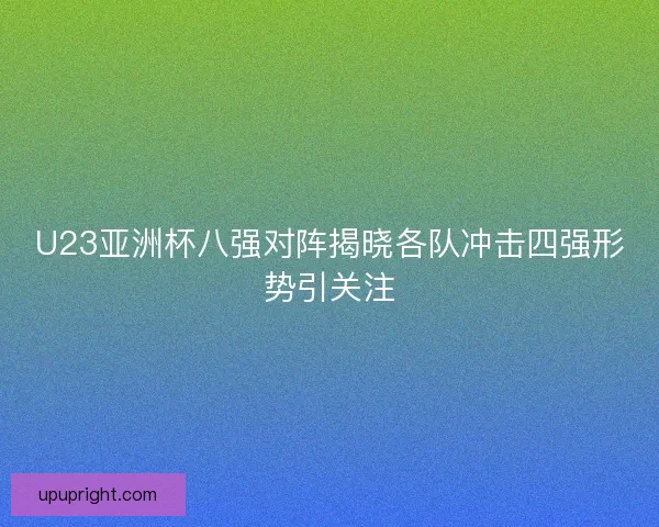 U23亚洲杯八强对阵揭晓各队冲击四强形势引关注