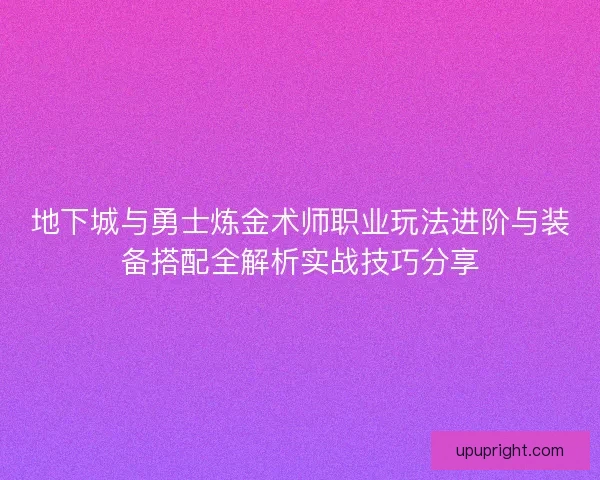 地下城与勇士炼金术师职业玩法进阶与装备搭配全解析实战技巧分享