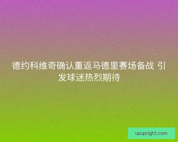 德约科维奇确认重返马德里赛场备战 引发球迷热烈期待