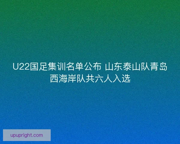 U22国足集训名单公布 山东泰山队青岛西海岸队共六人入选