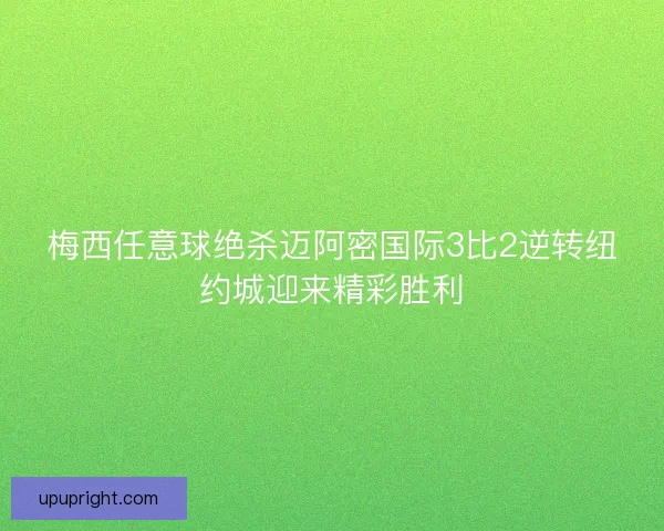 梅西任意球绝杀迈阿密国际3比2逆转纽约城迎来精彩胜利